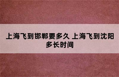 上海飞到邯郸要多久 上海飞到沈阳多长时间